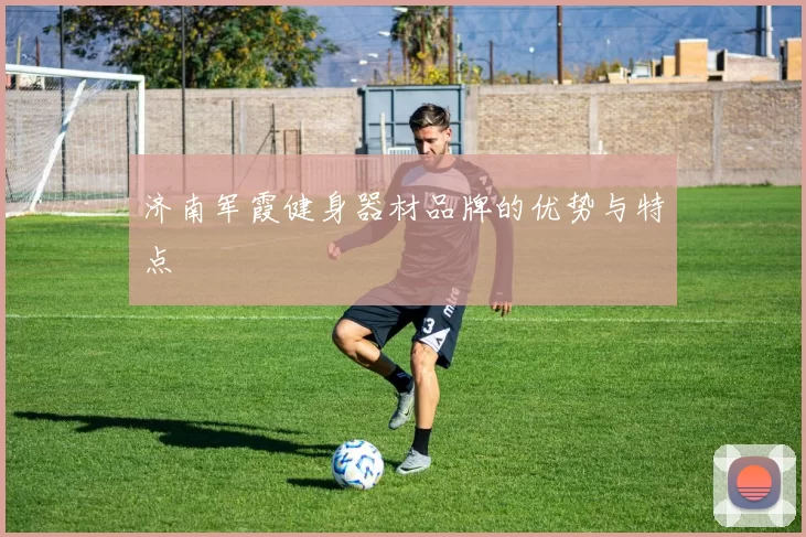 济南军霞健身器材品牌的优势与特点