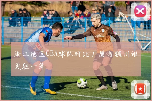 浙江地区CBA球队对比广厦与稠州谁更胜一筹