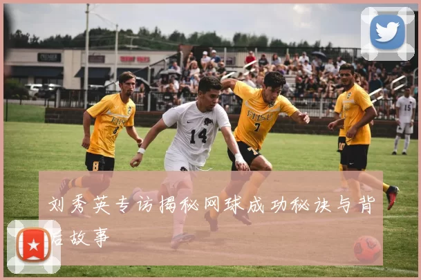 刘秀英专访揭秘网球成功秘诀与背后故事