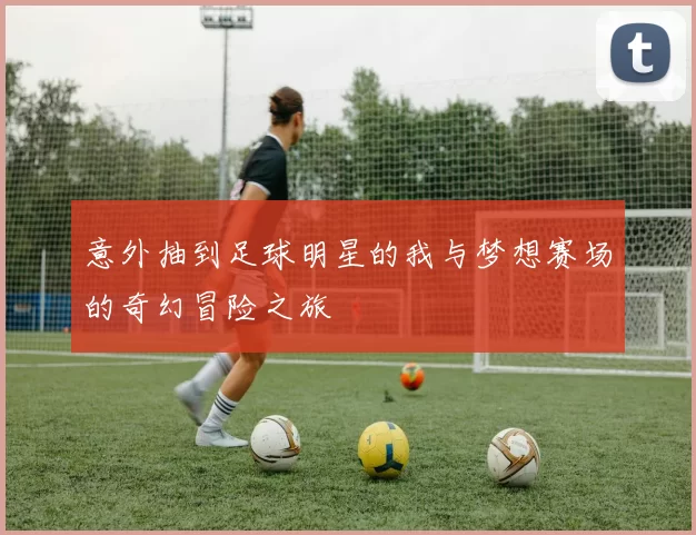 意外抽到足球明星的我与梦想赛场的奇幻冒险之旅