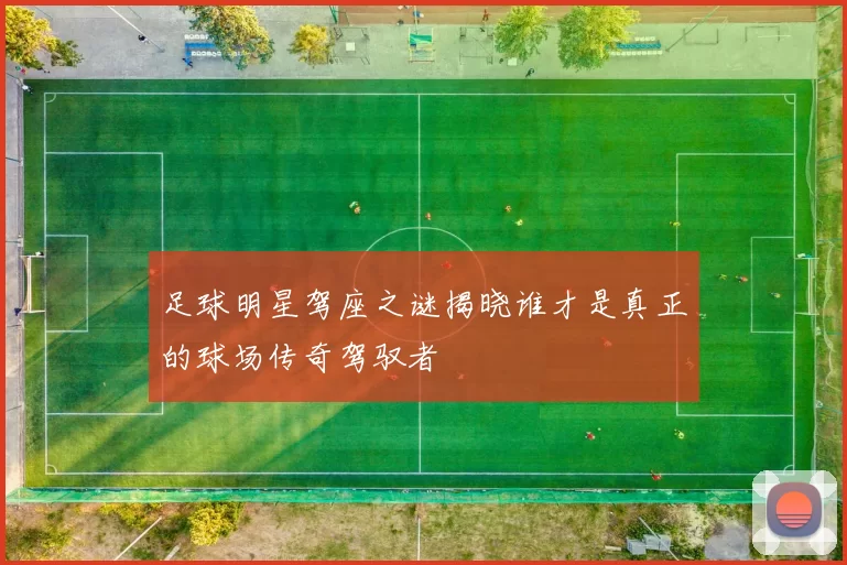 足球明星驾座之谜揭晓谁才是真正的球场传奇驾驭者