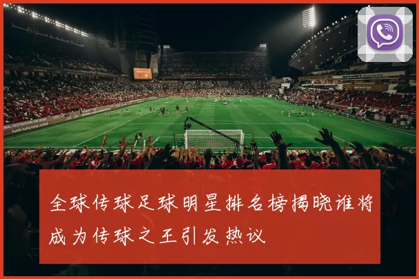 全球传球足球明星排名榜揭晓谁将成为传球之王引发热议