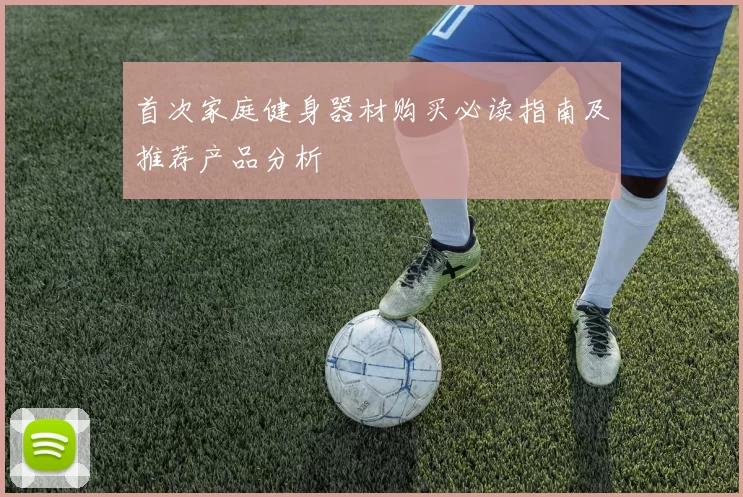 首次家庭健身器材购买必读指南及推荐产品分析