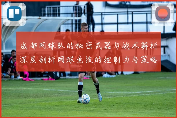 成都网球队的秘密武器与战术解析深度剖析网球竞技的控制力与策略