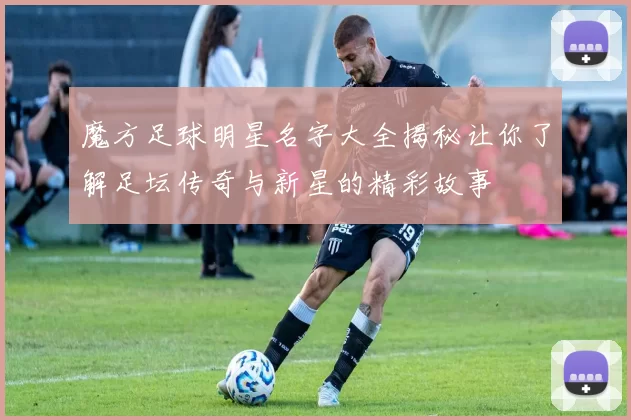 魔方足球明星名字大全揭秘让你了解足坛传奇与新星的精彩故事