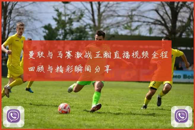 曼联与马赛激战正酣直播视频全程回顾与精彩瞬间分享