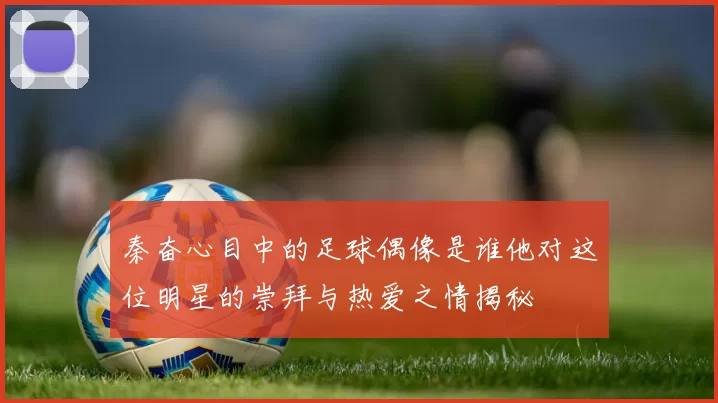 秦奋心目中的足球偶像是谁他对这位明星的崇拜与热爱之情揭秘