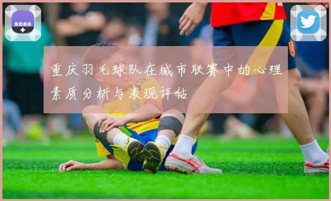 重庆羽毛球队在城市联赛中的心理素质分析与表现评估