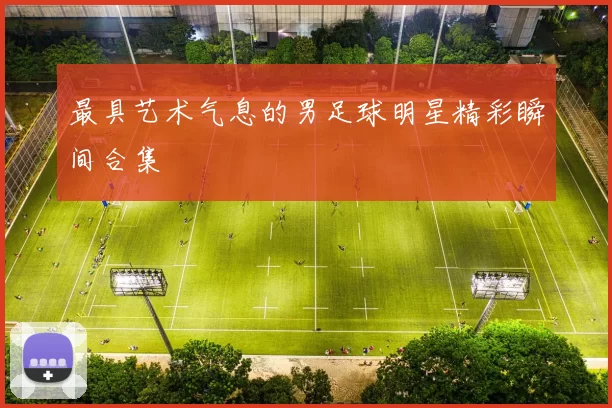 最具艺术气息的男足球明星精彩瞬间合集