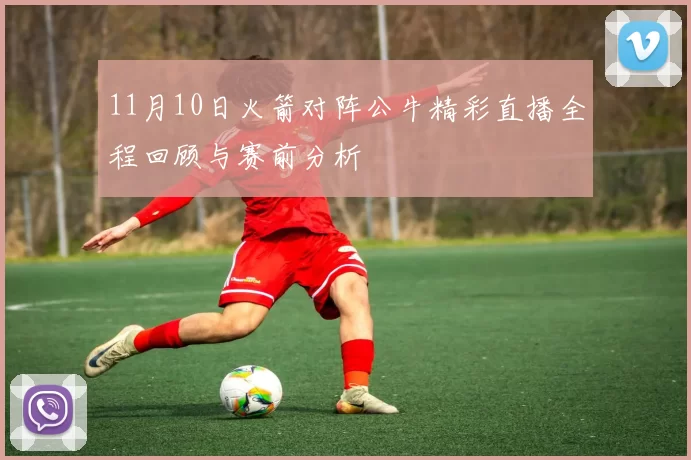 11月10日火箭对阵公牛精彩直播全程回顾与赛前分析