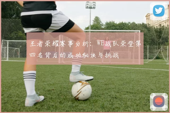 王者荣耀赛事分析：WE战队荣登第四名背后的成功秘诀与挑战