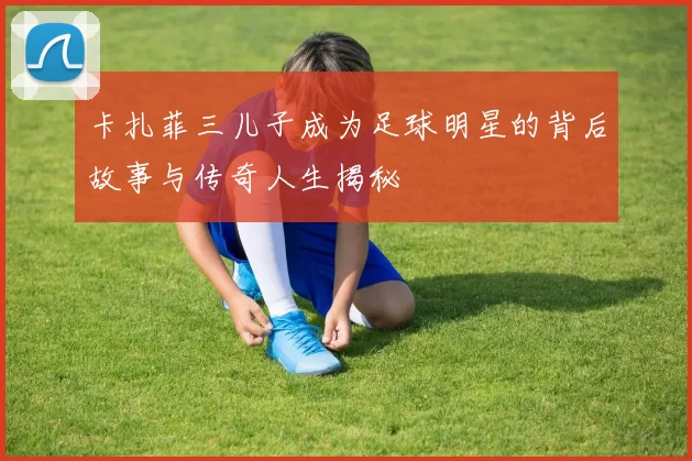 卡扎菲三儿子成为足球明星的背后故事与传奇人生揭秘