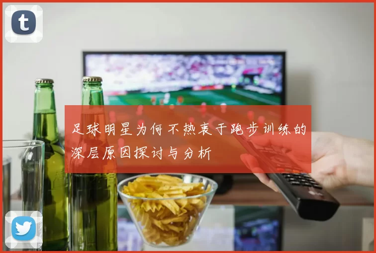 足球明星为何不热衷于跑步训练的深层原因探讨与分析