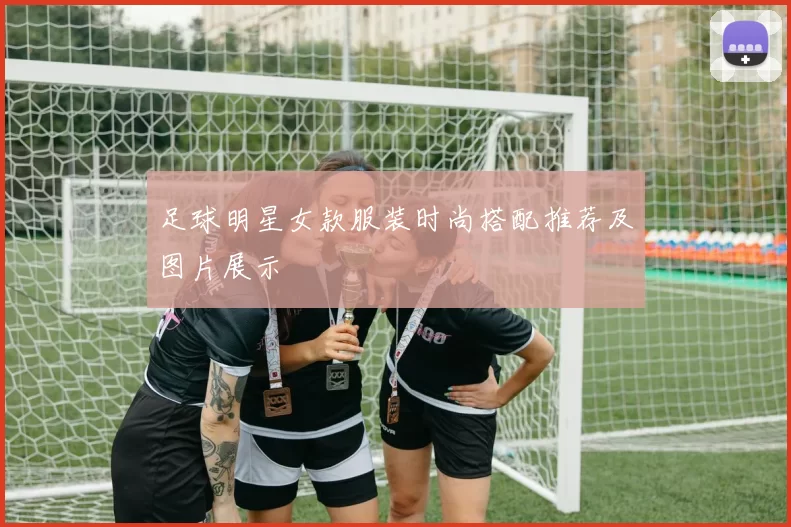 足球明星女款服装时尚搭配推荐及图片展示