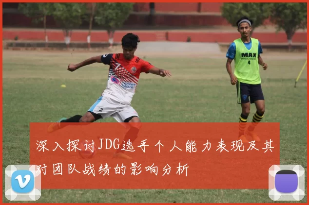 深入探讨JDG选手个人能力表现及其对团队战绩的影响分析