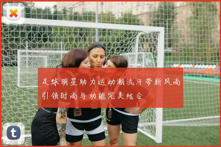 足球明星助力运动潮流汗带新风尚引领时尚与功能完美结合