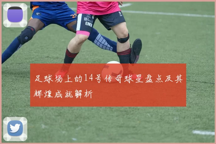 足球场上的14号传奇球星盘点及其辉煌成就解析