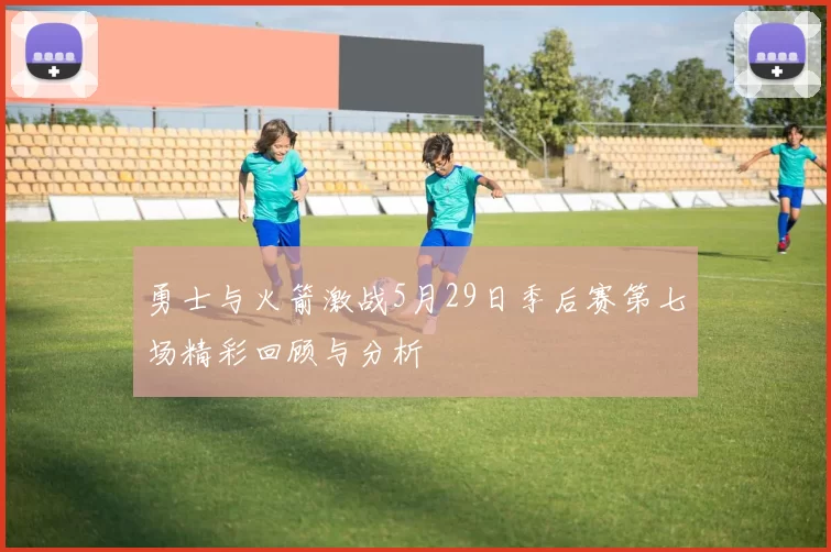 勇士与火箭激战5月29日季后赛第七场精彩回顾与分析