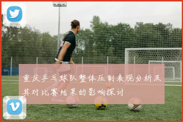 重庆乒乓球队整体压制表现分析及其对比赛结果的影响探讨