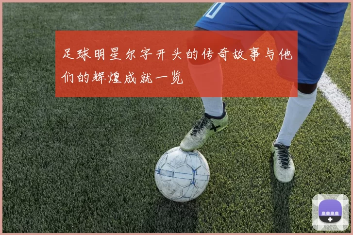 足球明星尔字开头的传奇故事与他们的辉煌成就一览