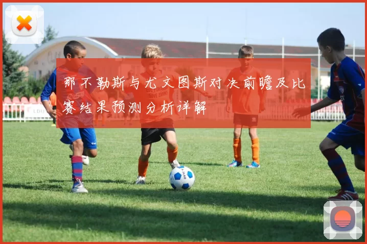 那不勒斯与尤文图斯对决前瞻及比赛结果预测分析详解