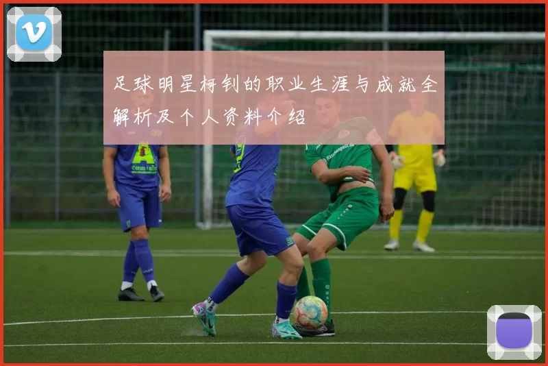 足球明星柯钊的职业生涯与成就全解析及个人资料介绍
