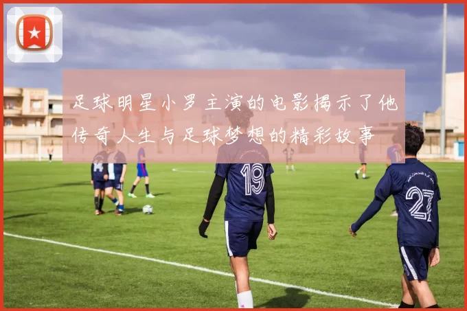 足球明星小罗主演的电影揭示了他传奇人生与足球梦想的精彩故事