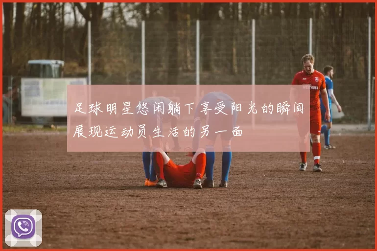 足球明星悠闲躺下享受阳光的瞬间展现运动员生活的另一面