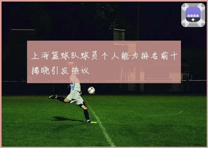 上海篮球队球员个人能力排名前十揭晓引发热议