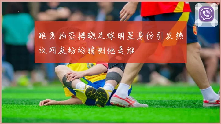 跑男抽签揭晓足球明星身份引发热议网友纷纷猜测他是谁