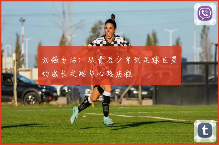 刘强专访：从青涩少年到足球巨星的成长之路与心路历程