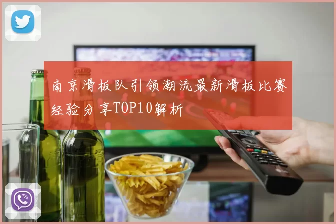 南京滑板队引领潮流最新滑板比赛经验分享TOP10解析