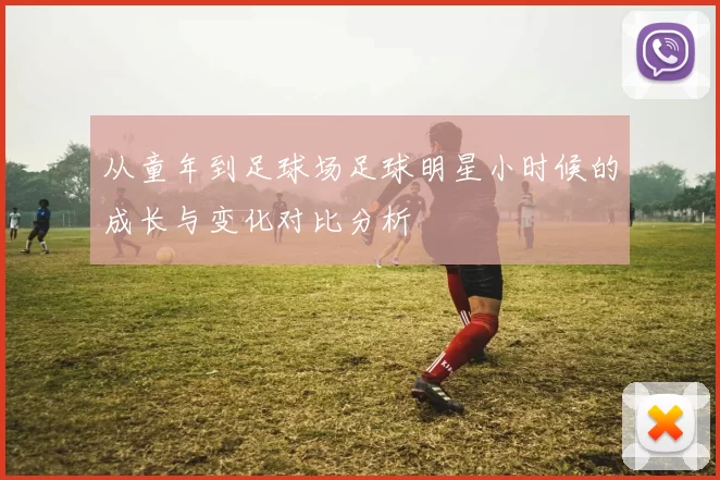 从童年到足球场足球明星小时候的成长与变化对比分析