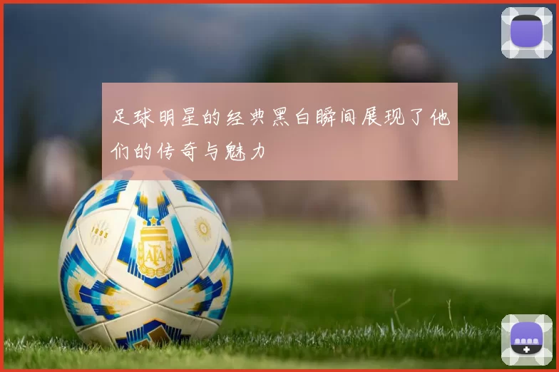足球明星的经典黑白瞬间展现了他们的传奇与魅力