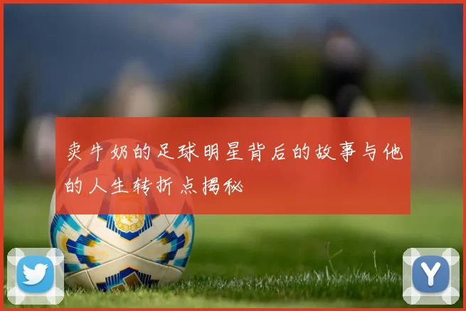 卖牛奶的足球明星背后的故事与他的人生转折点揭秘
