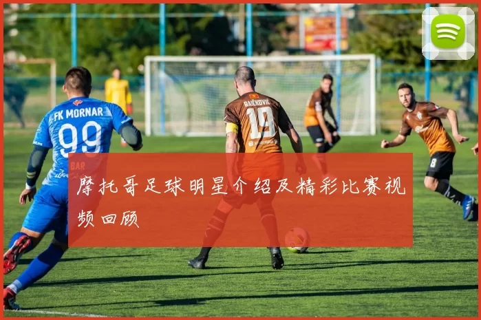 摩托哥足球明星介绍及精彩比赛视频回顾