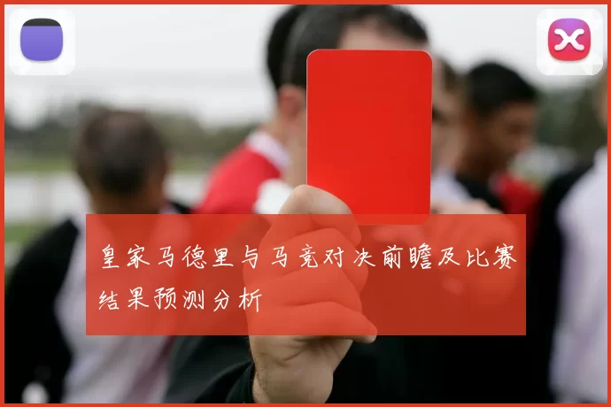 皇家马德里与马竞对决前瞻及比赛结果预测分析
