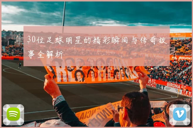 30位足球明星的精彩瞬间与传奇故事全解析