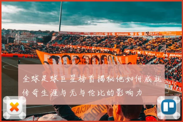 全球足球巨星榜首揭秘他如何成就传奇生涯与无与伦比的影响力