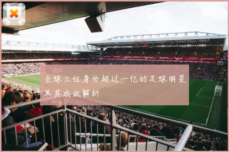 全球三位身价超过一亿的足球明星及其成就解析