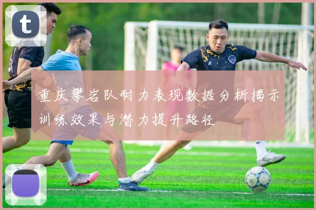 重庆攀岩队耐力表现数据分析揭示训练效果与潜力提升路径
