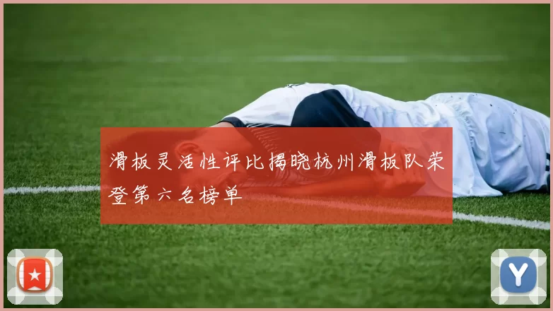 滑板灵活性评比揭晓杭州滑板队荣登第六名榜单