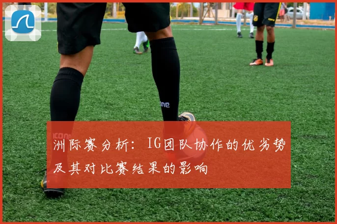洲际赛分析：IG团队协作的优劣势及其对比赛结果的影响