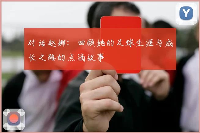 对话赵娜：回顾她的足球生涯与成长之路的点滴故事