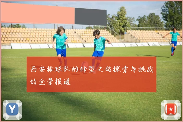 西安排球队的转型之路探索与挑战的全景报道