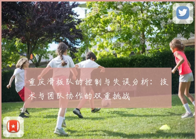 重庆滑板队的控制与失误分析：技术与团队协作的双重挑战
