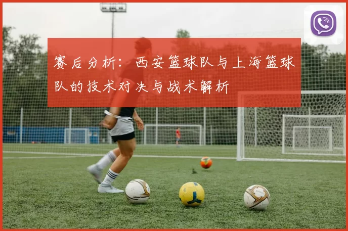 赛后分析：西安篮球队与上海篮球队的技术对决与战术解析