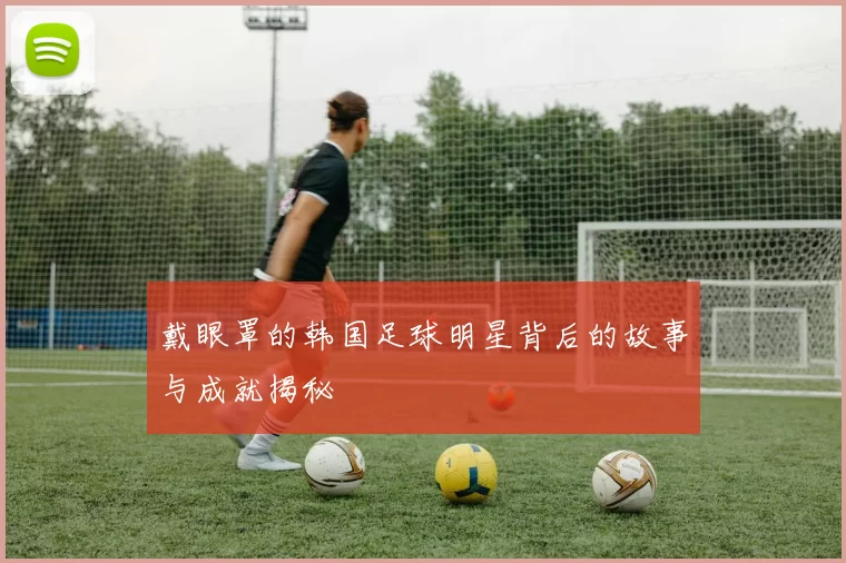 戴眼罩的韩国足球明星背后的故事与成就揭秘