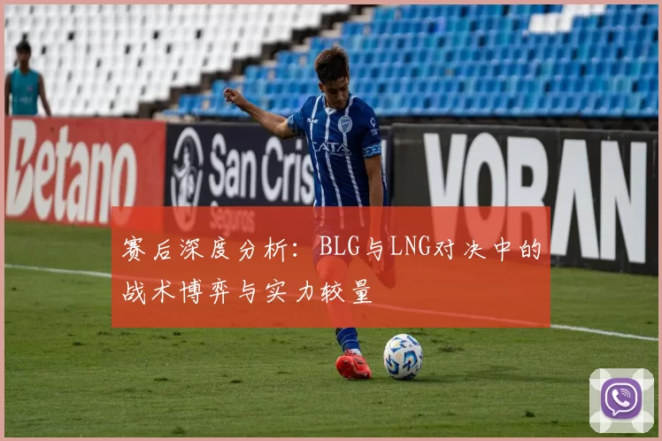 赛后深度分析：BLG与LNG对决中的战术博弈与实力较量