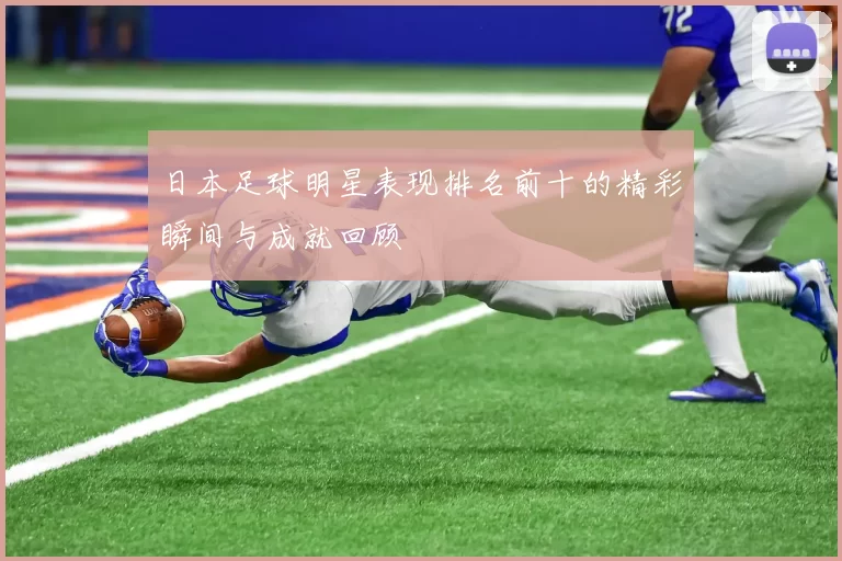 日本足球明星表现排名前十的精彩瞬间与成就回顾